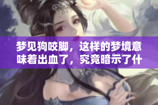 梦见狗咬脚，这样的梦境意味着出血了，究竟暗示了什么呢