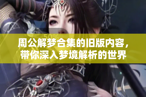 周公解梦合集的旧版内容，带你深入梦境解析的世界