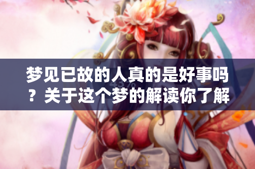 梦见已故的人真的是好事吗？关于这个梦的解读你了解多少呢？
