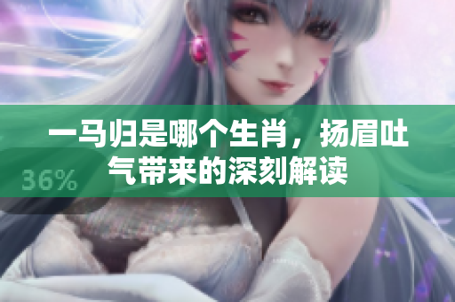 一马归是哪个生肖，扬眉吐气带来的深刻解读
