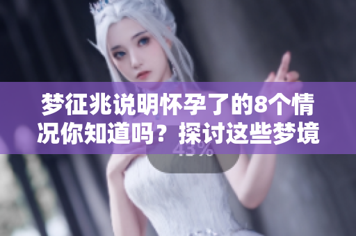 梦征兆说明怀孕了的8个情况你知道吗？探讨这些梦境的意义。