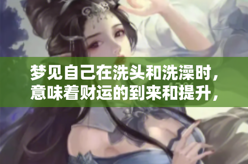 梦见自己在洗头和洗澡时，意味着财运的到来和提升，令人期待。