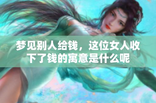 梦见别人给钱，这位女人收下了钱的寓意是什么呢