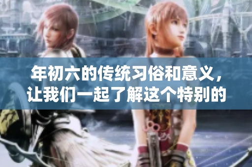 年初六的传统习俗和意义，让我们一起了解这个特别的日子