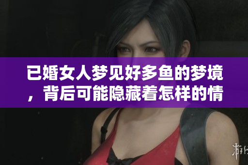 已婚女人梦见好多鱼的梦境，背后可能隐藏着怎样的情感与寓意呢