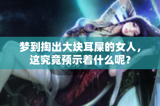 梦到掏出大块耳屎的女人，这究竟预示着什么呢？