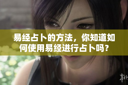 易经占卜的方法，你知道如何使用易经进行占卜吗？