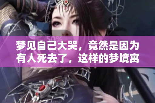 梦见自己大哭，竟然是因为有人死去了，这样的梦境寓意是什么呢