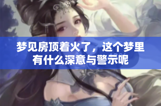 梦见房顶着火了，这个梦里有什么深意与警示呢