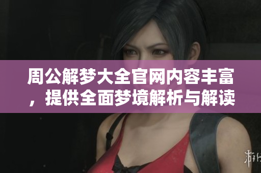 周公解梦大全官网内容丰富，提供全面梦境解析与解读服务