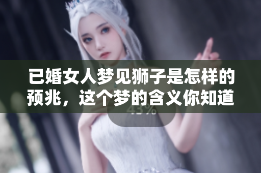 已婚女人梦见狮子是怎样的预兆，这个梦的含义你知道吗