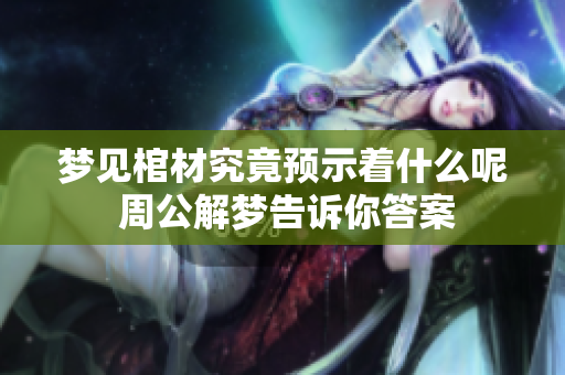 梦见棺材究竟预示着什么呢 周公解梦告诉你答案