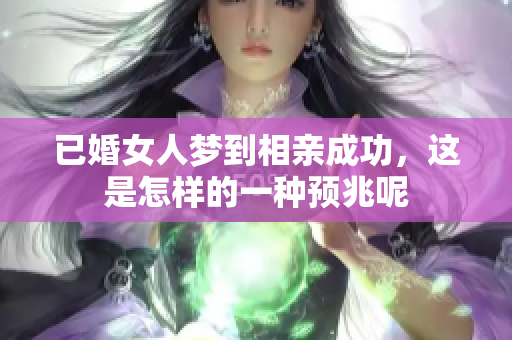 已婚女人梦到相亲成功，这是怎样的一种预兆呢