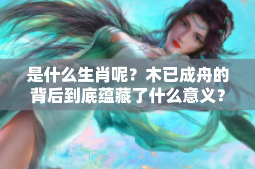 是什么生肖呢？木已成舟的背后到底蕴藏了什么意义？