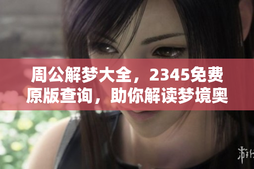 周公解梦大全，2345免费原版查询，助你解读梦境奥秘