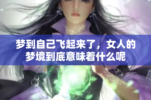 梦到自己飞起来了，女人的梦境到底意味着什么呢