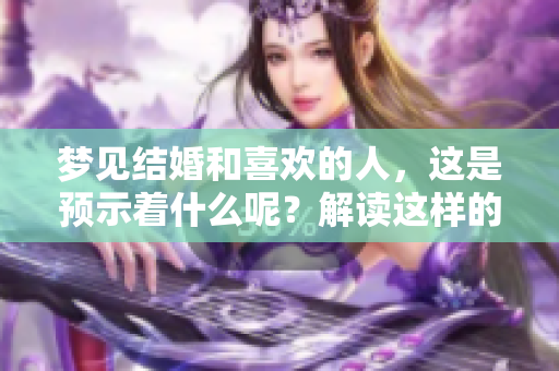 梦见结婚和喜欢的人，这是预示着什么呢？解读这样的梦境背后的含义。