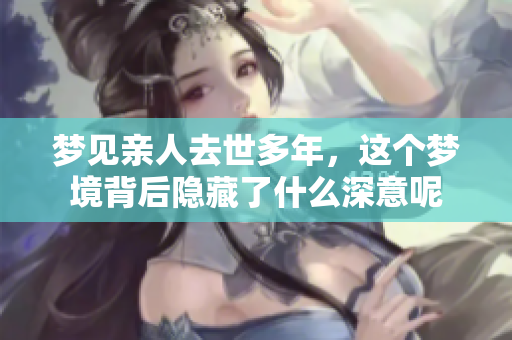 梦见亲人去世多年，这个梦境背后隐藏了什么深意呢