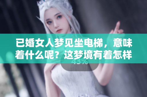 已婚女人梦见坐电梯，意味着什么呢？这梦境有着怎样的含义呢
