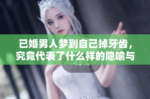 已婚男人梦到自己掉牙齿，究竟代表了什么样的隐喻与含义呢