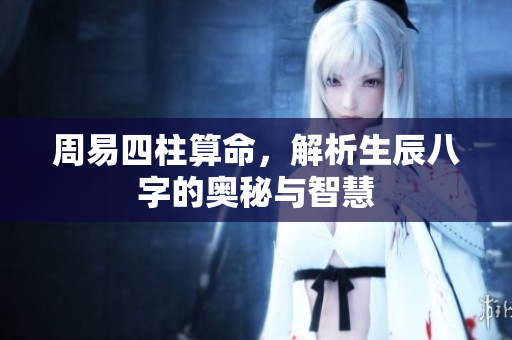 周易四柱算命，解析生辰八字的奥秘与智慧