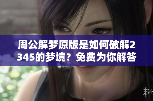 周公解梦原版是如何破解2345的梦境？免费为你解答所有疑惑！