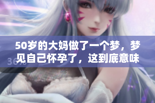 50岁的大妈做了一个梦，梦见自己怀孕了，这到底意味着什么呢