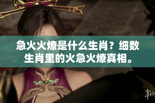 急火火燎是什么生肖？细数生肖里的火急火燎真相。
