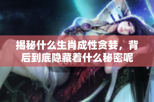 揭秘什么生肖成性贪婪，背后到底隐藏着什么秘密呢