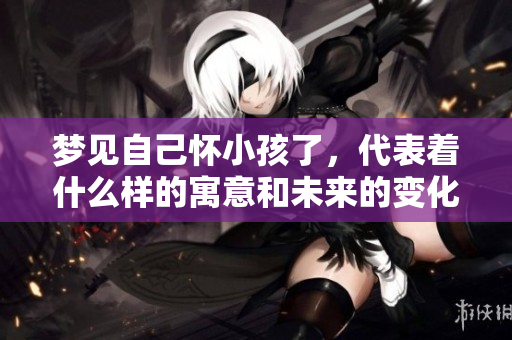 梦见自己怀小孩了，代表着什么样的寓意和未来的变化呢
