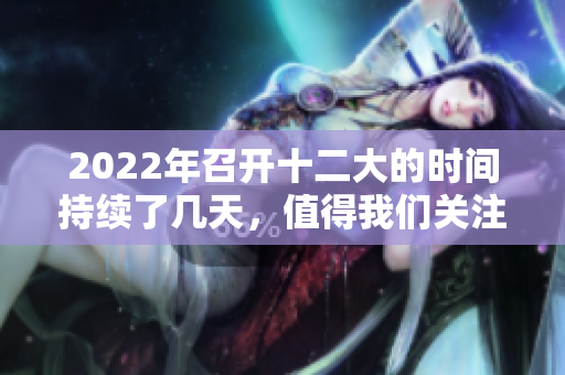 2022年召开十二大的时间持续了几天，值得我们关注的重要事件。