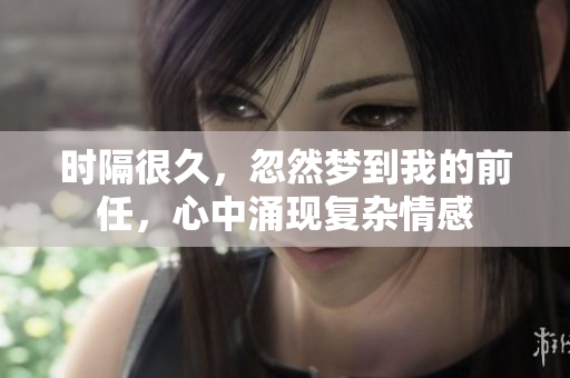 时隔很久，忽然梦到我的前任，心中涌现复杂情感