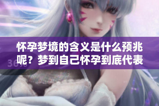 怀孕梦境的含义是什么预兆呢？梦到自己怀孕到底代表了什么呢？