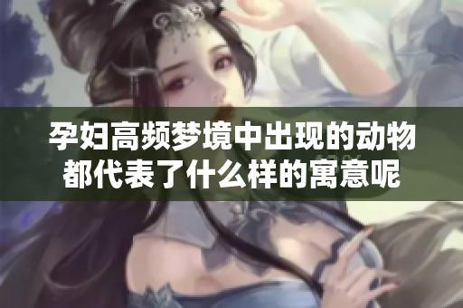 孕妇高频梦境中出现的动物都代表了什么样的寓意呢