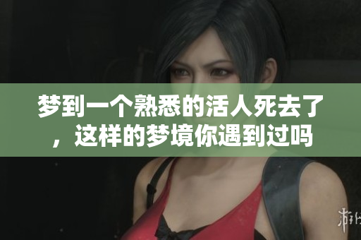 梦到一个熟悉的活人死去了，这样的梦境你遇到过吗