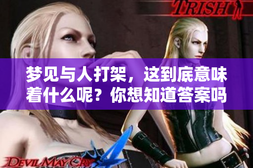 梦见与人打架，这到底意味着什么呢？你想知道答案吗？