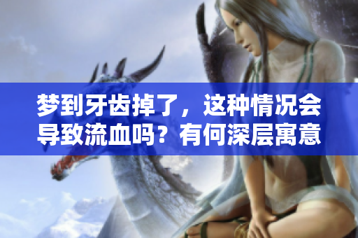 梦到牙齿掉了，这种情况会导致流血吗？有何深层寓意？