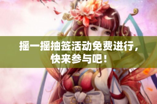 摇一摇抽签活动免费进行，快来参与吧！