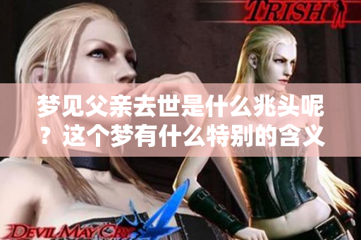 梦见父亲去世是什么兆头呢？这个梦有什么特别的含义吗？