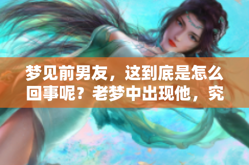 梦见前男友，这到底是怎么回事呢？老梦中出现他，究竟有什么含义？