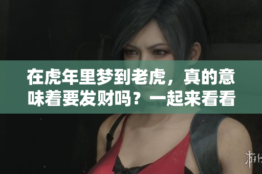 在虎年里梦到老虎，真的意味着要发财吗？一起来看看这个说法吧！