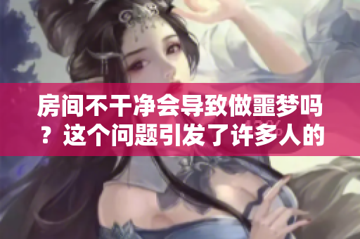 房间不干净会导致做噩梦吗？这个问题引发了许多人的关注和思考。