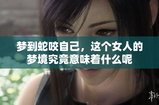 梦到蛇咬自己，这个女人的梦境究竟意味着什么呢