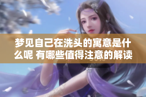 梦见自己在洗头的寓意是什么呢 有哪些值得注意的解读和分析