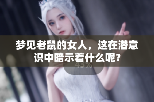 梦见老鼠的女人，这在潜意识中暗示着什么呢？