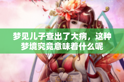 梦见儿子查出了大病，这种梦境究竟意味着什么呢