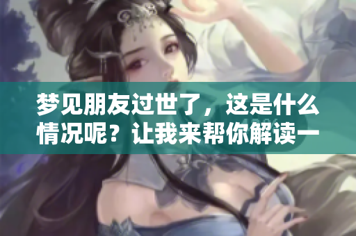 梦见朋友过世了，这是什么情况呢？让我来帮你解读一下梦的含义。