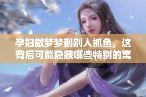 孕妇做梦梦到别人抓鱼，这背后可能隐藏哪些特别的寓意呢