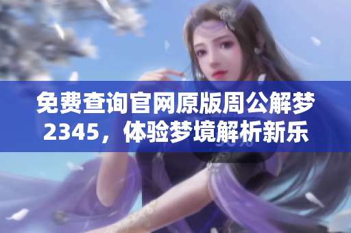 免费查询官网原版周公解梦2345，体验梦境解析新乐趣