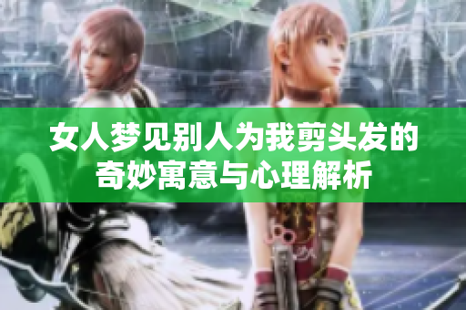 女人梦见别人为我剪头发的奇妙寓意与心理解析